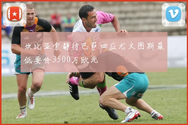 坎比亚索静待巴萨回应尤文图斯最低要价3500万欧元