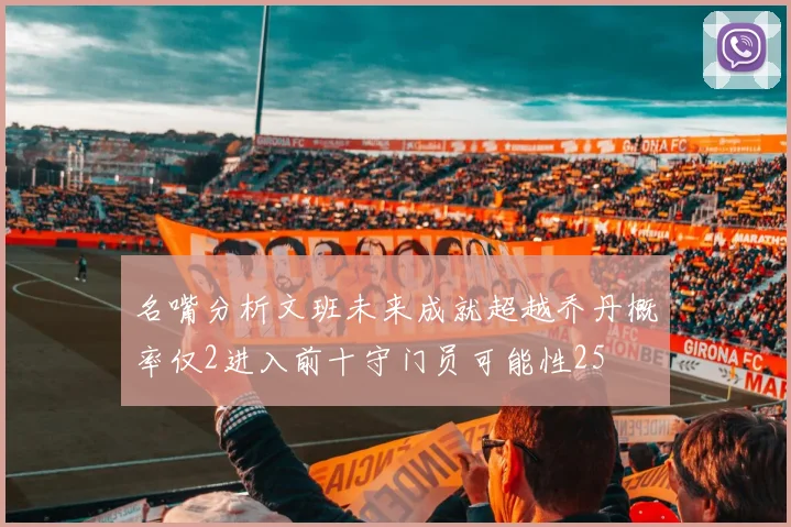 名嘴分析文班未来成就超越乔丹概率仅2进入前十守门员可能性25