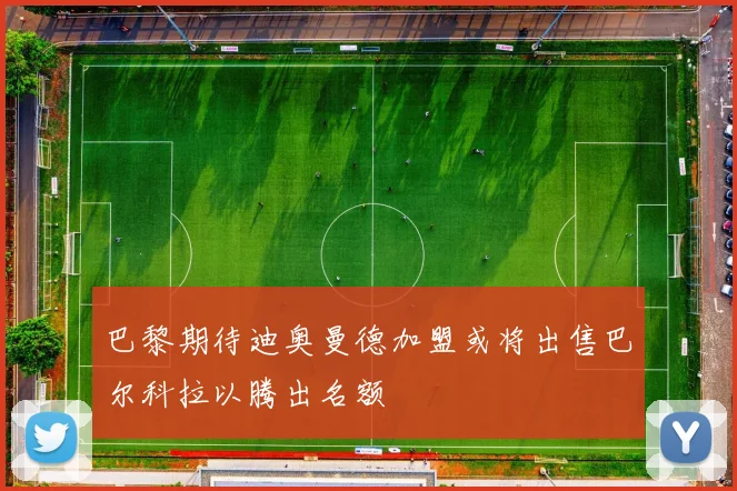 巴黎期待迪奥曼德加盟或将出售巴尔科拉以腾出名额