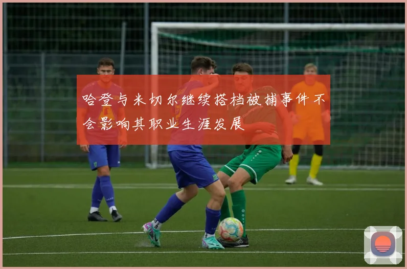 哈登与米切尔继续搭档被捕事件不会影响其职业生涯发展