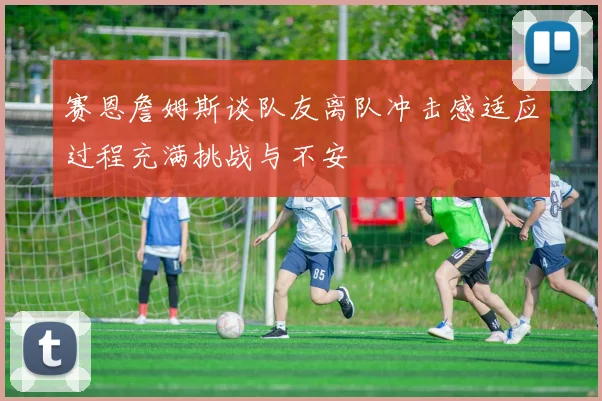 赛恩詹姆斯谈队友离队冲击感适应过程充满挑战与不安