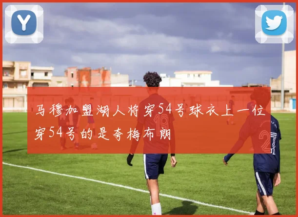 马穆加盟湖人将穿54号球衣上一位穿54号的是夸梅布朗