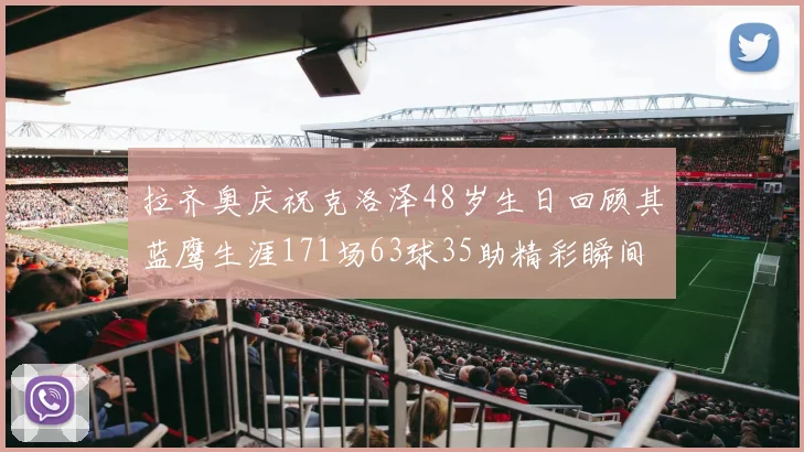 拉齐奥庆祝克洛泽48岁生日回顾其蓝鹰生涯171场63球35助精彩瞬间