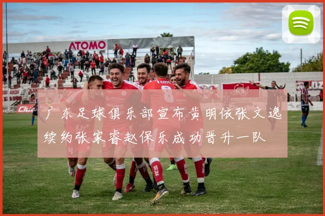 广东足球俱乐部宣布黄明依张文逸续约张家睿赵保乐成功晋升一队