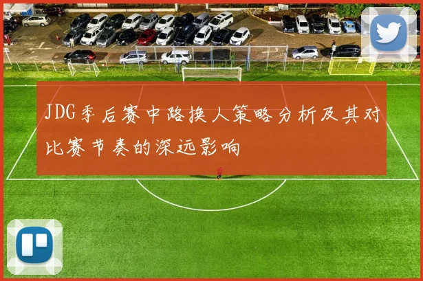 JDG季后赛中路换人策略分析及其对比赛节奏的深远影响