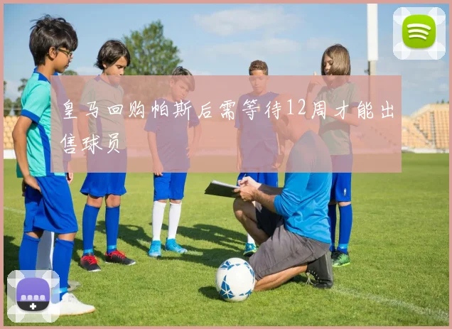 皇马回购帕斯后需等待12周才能出售球员