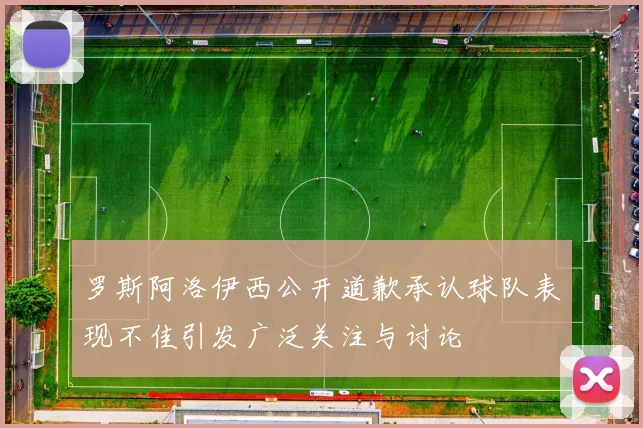 罗斯阿洛伊西公开道歉承认球队表现不佳引发广泛关注与讨论