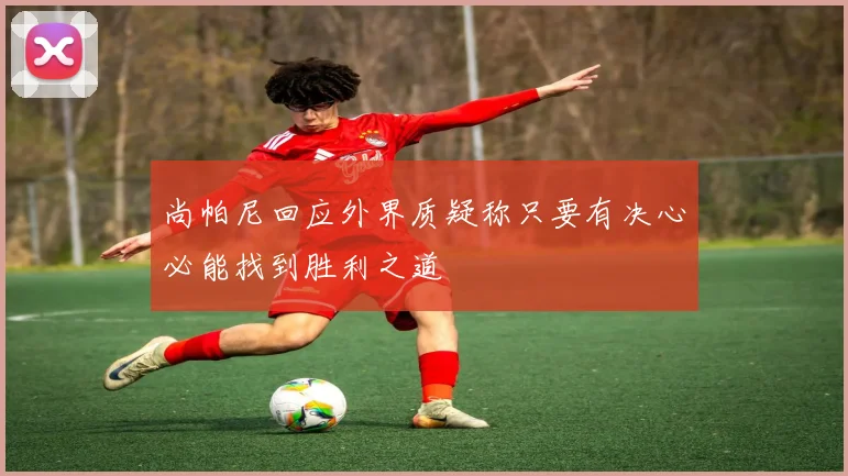 尚帕尼回应外界质疑称只要有决心必能找到胜利之道