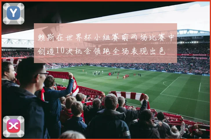 赖斯在世界杯小组赛前两场比赛中创造10次机会领跑全场表现出色