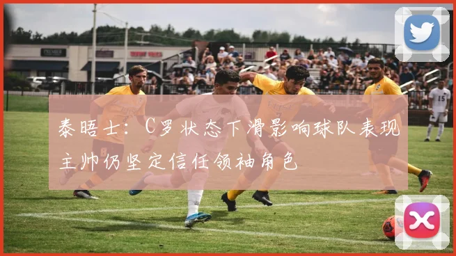 泰晤士：C罗状态下滑影响球队表现主帅仍坚定信任领袖角色