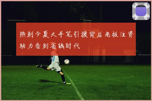 热刺今夏大手笔引援背后老板注资助力告别省钱时代